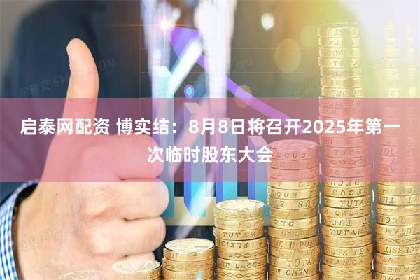 启泰网配资 博实结：8月8日将召开2025年第一次临时股东大会