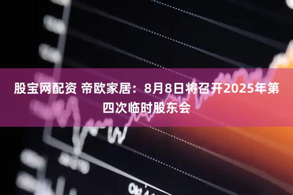 股宝网配资 帝欧家居：8月8日将召开2025年第四次临时股东会