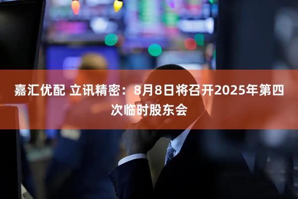 嘉汇优配 立讯精密：8月8日将召开2025年第四次临时股东会