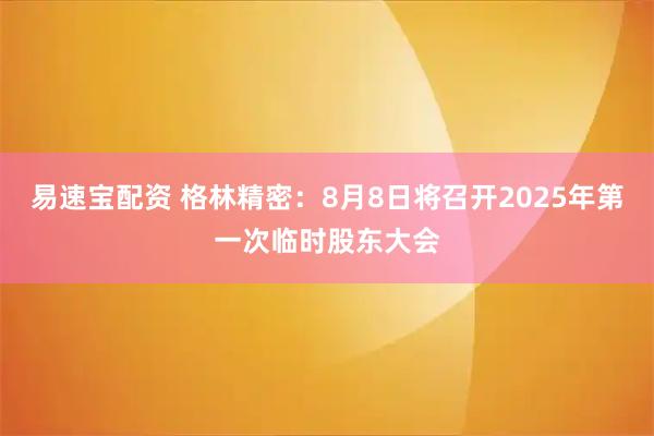 易速宝配资 格林精密：8月8日将召开2025年第一次临时股东大会