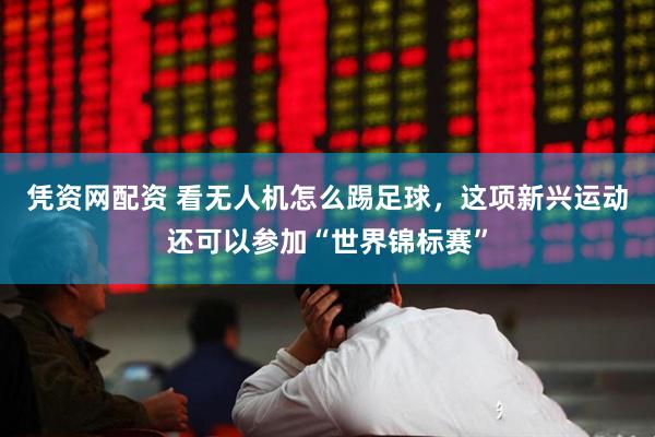 凭资网配资 看无人机怎么踢足球，这项新兴运动还可以参加“世界锦标赛”