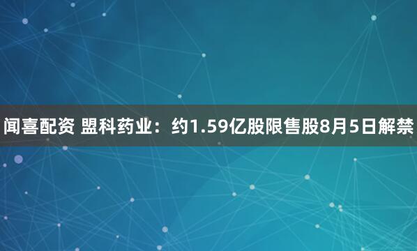 闻喜配资 盟科药业：约1.59亿股限售股8月5日解禁