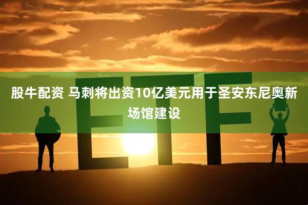 股牛配资 马刺将出资10亿美元用于圣安东尼奥新场馆建设