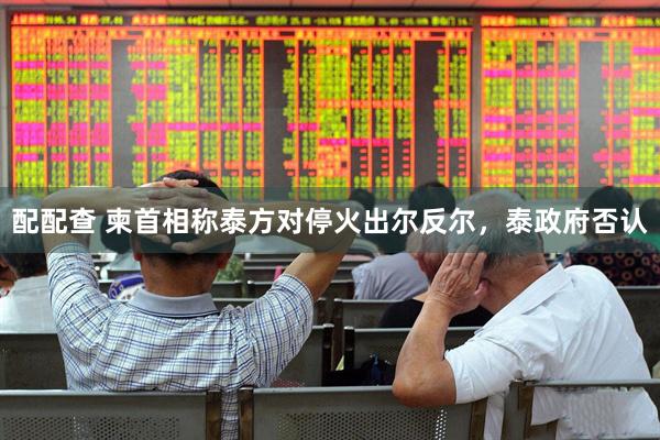 配配查 柬首相称泰方对停火出尔反尔，泰政府否认