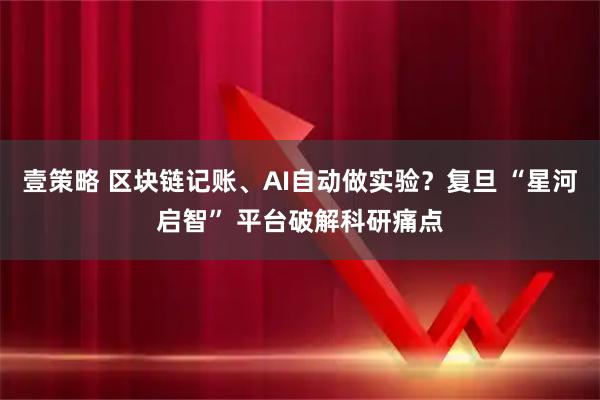 壹策略 区块链记账、AI自动做实验？复旦 “星河启智” 平台破解科研痛点