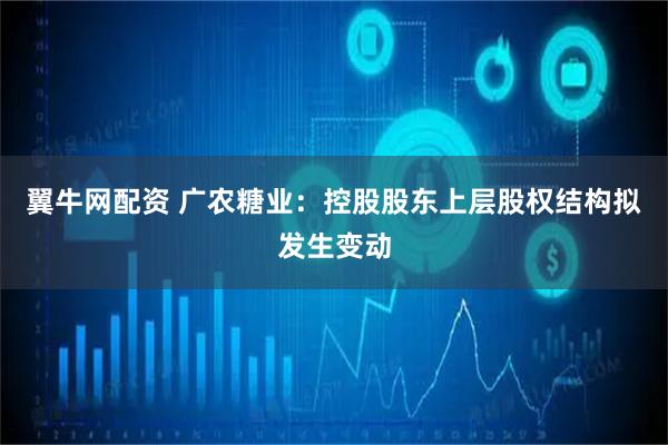 翼牛网配资 广农糖业：控股股东上层股权结构拟发生变动
