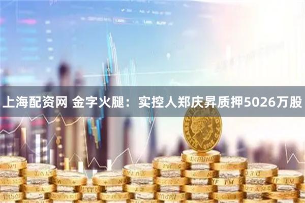 上海配资网 金字火腿：实控人郑庆昇质押5026万股