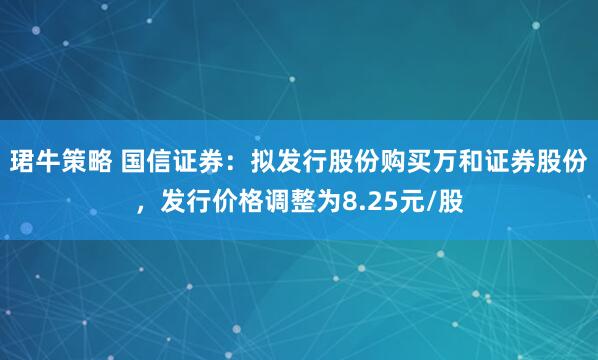 珺牛策略 国信证券：拟发行股份购买万和证券股份，发行价格调整为8.25元/股