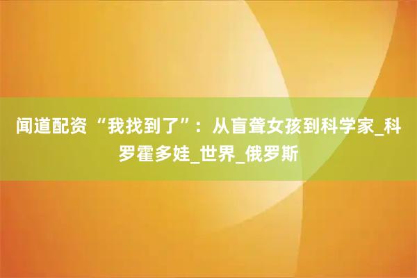 闻道配资 “我找到了”：从盲聋女孩到科学家_科罗霍多娃_世界_俄罗斯