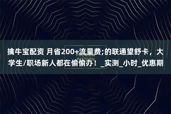 擒牛宝配资 月省200+流量费;的联通望舒卡，大学生/职场新人都在偷偷办！_实测_小时_优惠期