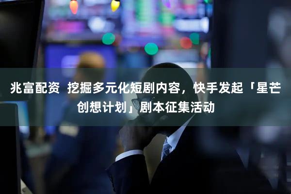 兆富配资  挖掘多元化短剧内容，快手发起「星芒创想计划」剧本征集活动