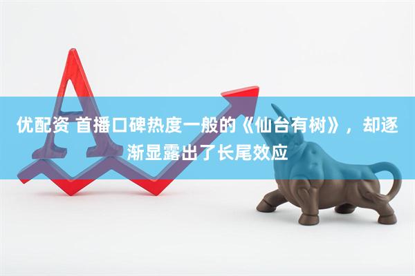 优配资 首播口碑热度一般的《仙台有树》，却逐渐显露出了长尾效应