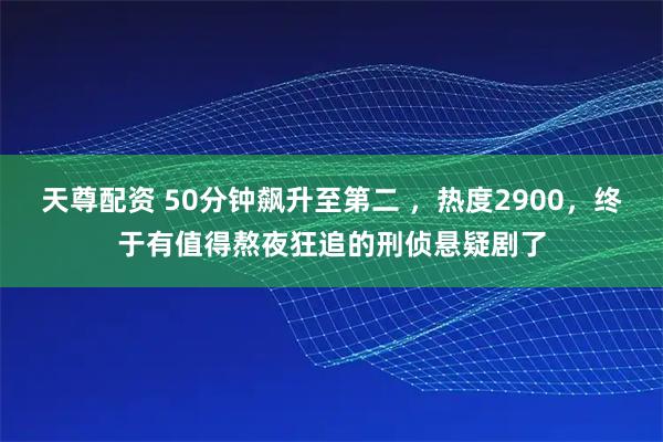 天尊配资 50分钟飙升至第二 ，热度2900，终于有值得熬夜狂追的刑侦悬疑剧了