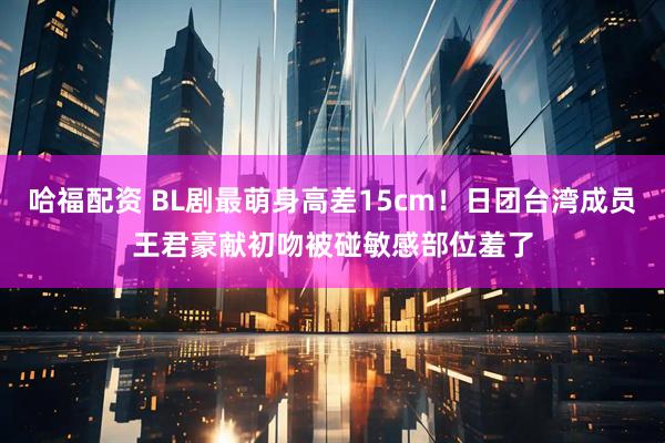 哈福配资 BL剧最萌身高差15cm！日团台湾成员王君豪献初吻　被碰敏感部位羞了