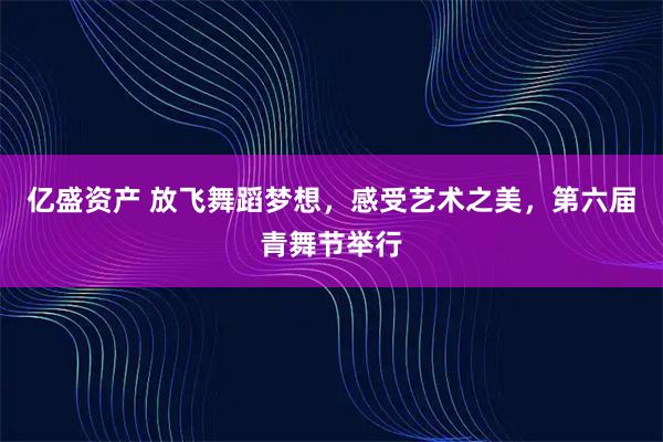 亿盛资产 放飞舞蹈梦想，感受艺术之美，第六届青舞节举行