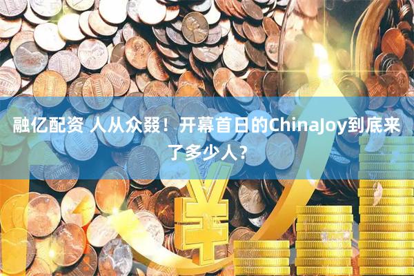 融亿配资 人从众叕！开幕首日的ChinaJoy到底来了多少人？