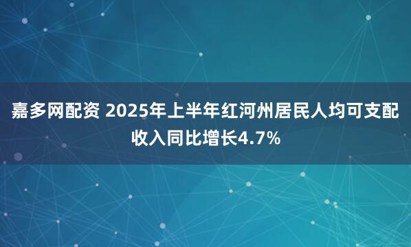 嘉多网配资 2025年上半年红河州居民人均可支配收入同比增长4.7%