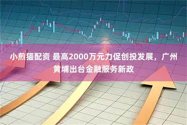 小煎猫配资 最高2000万元力促创投发展，广州黄埔出台金融服务新政