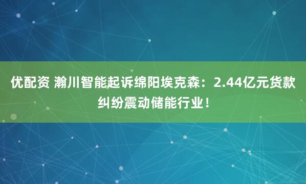 优配资 瀚川智能起诉绵阳埃克森：2.44亿元货款纠纷震动储能行业！