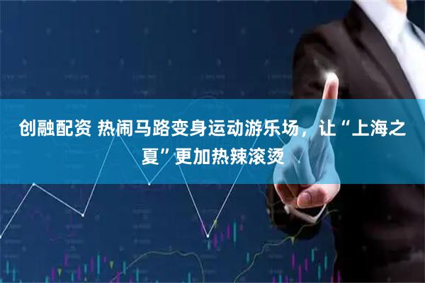 创融配资 热闹马路变身运动游乐场，让“上海之夏”更加热辣滚烫