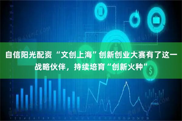 自信阳光配资 “文创上海”创新创业大赛有了这一战略伙伴，持续培育“创新火种”