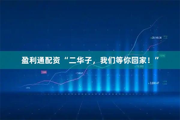 盈利通配资 “二华子，我们等你回家！”