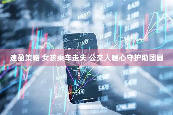 速盈策略 女孩乘车走失 公交人暖心守护助团圆