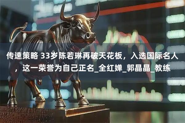 传速策略 33岁陈若琳再破天花板，入选国际名人，这一荣誉为自己正名_全红婵_郭晶晶_教练