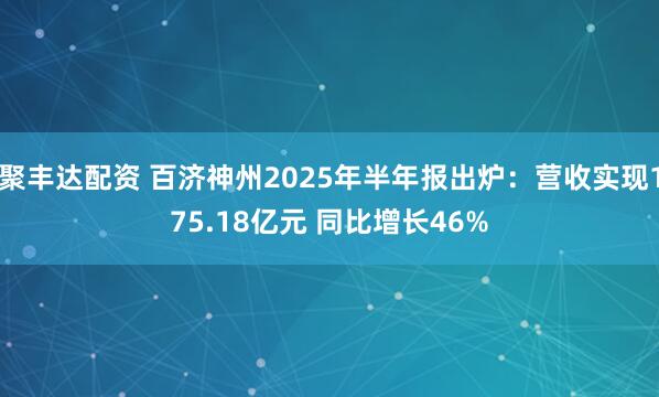聚丰达配资 百济神州2025年半年报出炉：营收实现175.18亿元 同比增长46%