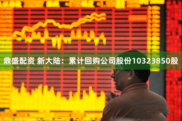 鼎盛配资 新大陆：累计回购公司股份10323850股