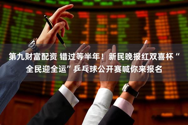第九财富配资 错过等半年！新民晚报红双喜杯“全民迎全运”乒乓球公开赛喊你来报名