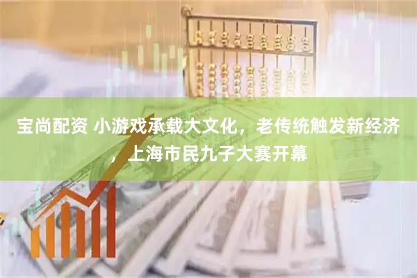 宝尚配资 小游戏承载大文化，老传统触发新经济，上海市民九子大赛开幕