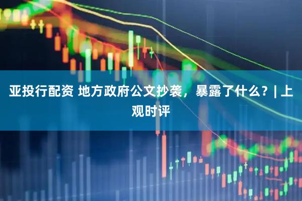 亚投行配资 地方政府公文抄袭，暴露了什么？| 上观时评