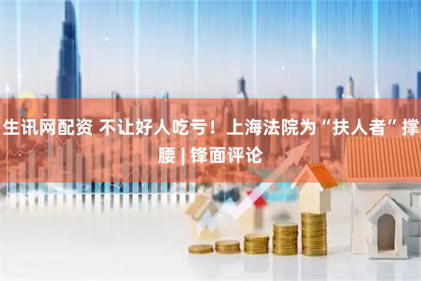 生讯网配资 不让好人吃亏！上海法院为“扶人者”撑腰 | 锋面评论
