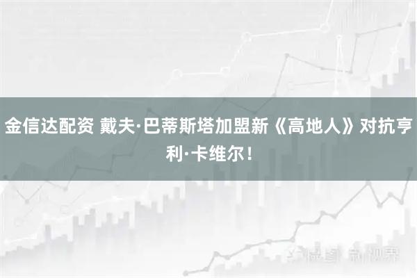 金信达配资 戴夫·巴蒂斯塔加盟新《高地人》对抗亨利·卡维尔！