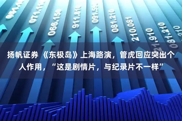 扬帆证券 《东极岛》上海路演，管虎回应突出个人作用，“这是剧情片，与纪录片不一样”