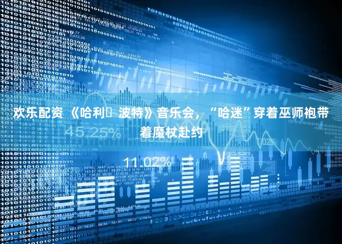 欢乐配资 《哈利・波特》音乐会，“哈迷”穿着巫师袍带着魔杖赴约