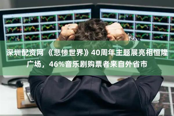 深圳配资网 《悲惨世界》40周年主题展亮相恒隆广场，46%音乐剧购票者来自外省市
