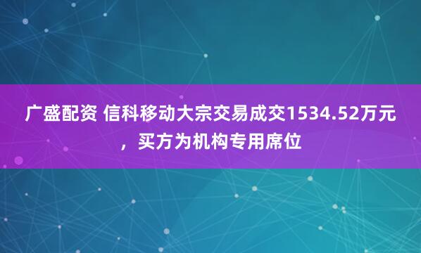 广盛配资 信科移动大宗交易成交1534.52万元，买方为机构专用席位