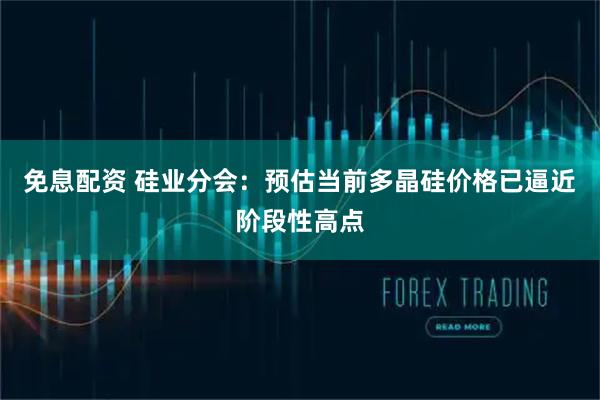 免息配资 硅业分会：预估当前多晶硅价格已逼近阶段性高点