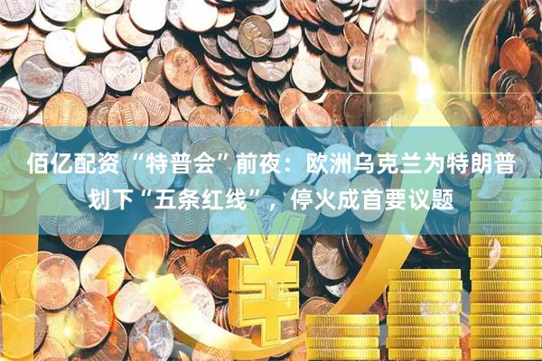 佰亿配资 “特普会”前夜：欧洲乌克兰为特朗普划下“五条红线”，停火成首要议题