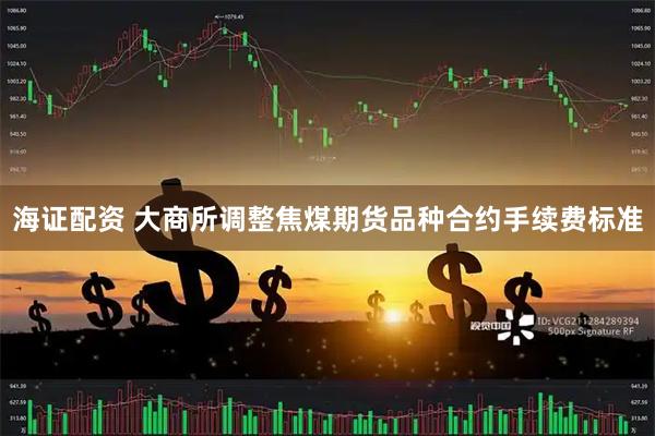 海证配资 大商所调整焦煤期货品种合约手续费标准