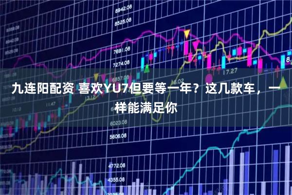 九连阳配资 喜欢YU7但要等一年？这几款车，一样能满足你