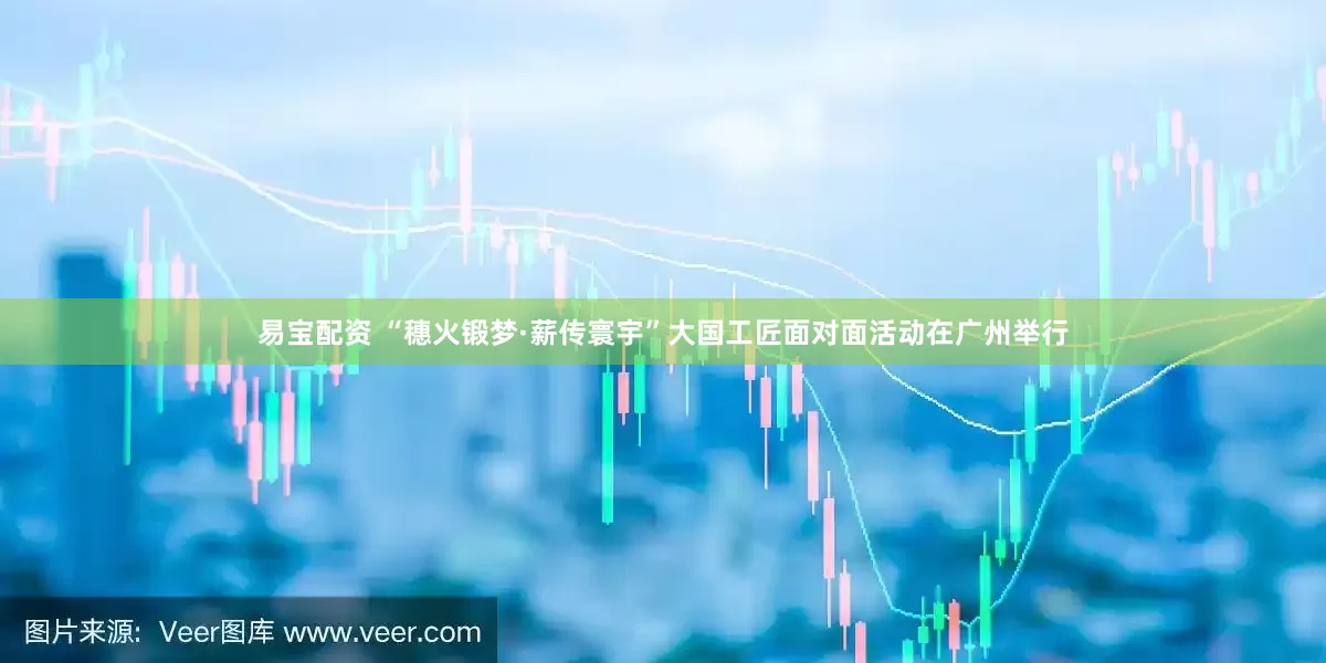 易宝配资 “穗火锻梦·薪传寰宇”大国工匠面对面活动在广州举行