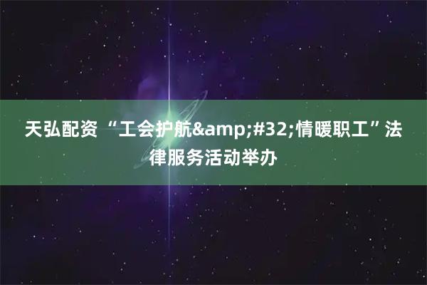 天弘配资 “工会护航&#32;情暖职工”法律服务活动举办