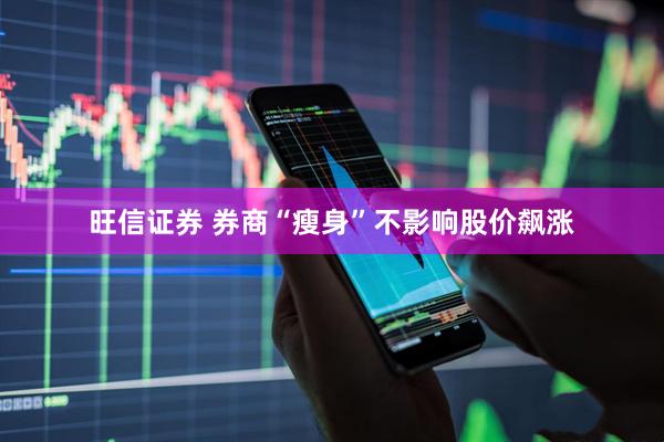 旺信证券 券商“瘦身”不影响股价飙涨
