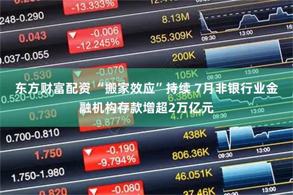 东方财富配资 “搬家效应”持续 7月非银行业金融机构存款增超2万亿元