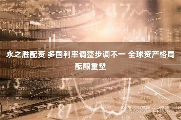 永之胜配资 多国利率调整步调不一 全球资产格局酝酿重塑
