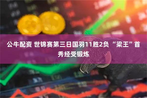 公牛配资 世锦赛第三日国羽11胜2负 “梁王”首秀经受锻炼