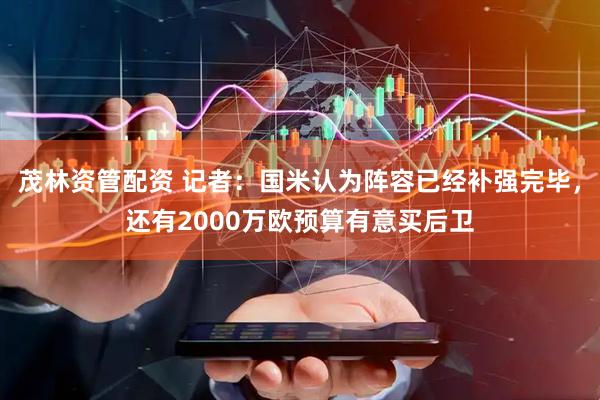 茂林资管配资 记者：国米认为阵容已经补强完毕，还有2000万欧预算有意买后卫